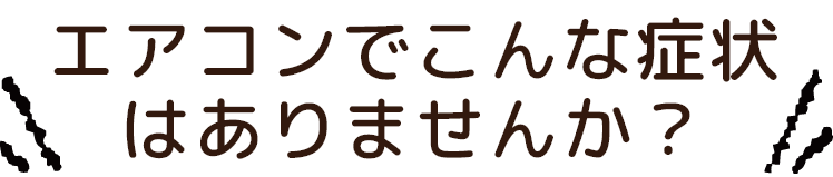 エアコンでこんな症状はありませんか？
