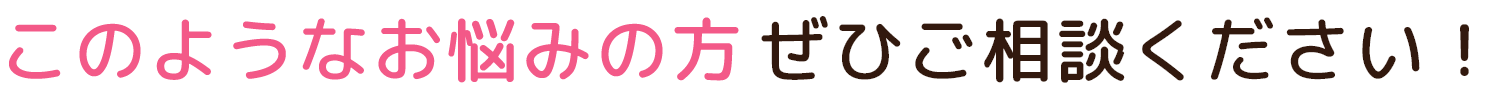 このようなお悩みの方、ぜひご相談ください！
